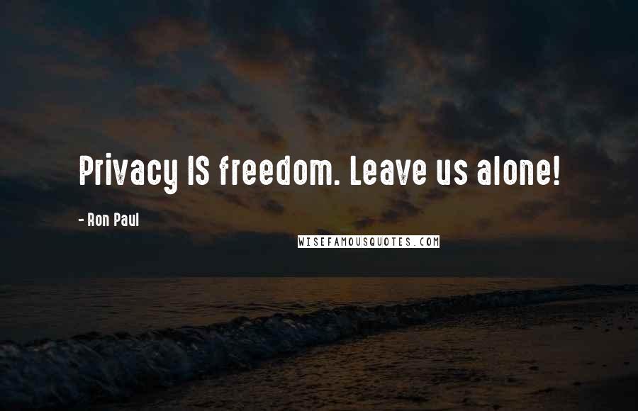 Ron Paul Quotes: Privacy IS freedom. Leave us alone!