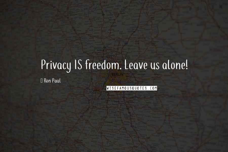 Ron Paul Quotes: Privacy IS freedom. Leave us alone!