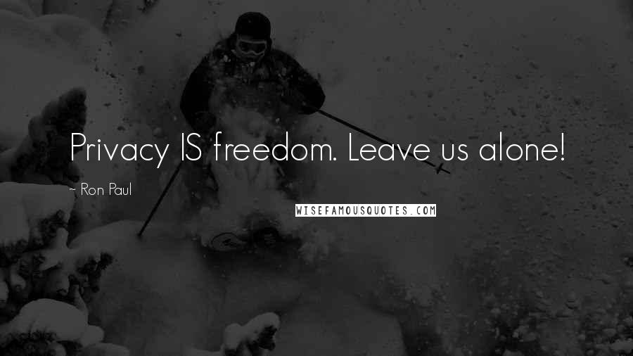 Ron Paul Quotes: Privacy IS freedom. Leave us alone!