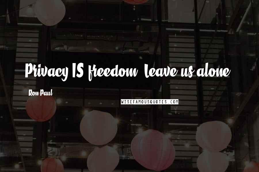 Ron Paul Quotes: Privacy IS freedom. Leave us alone!