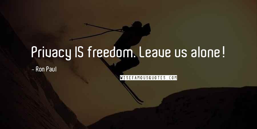 Ron Paul Quotes: Privacy IS freedom. Leave us alone!