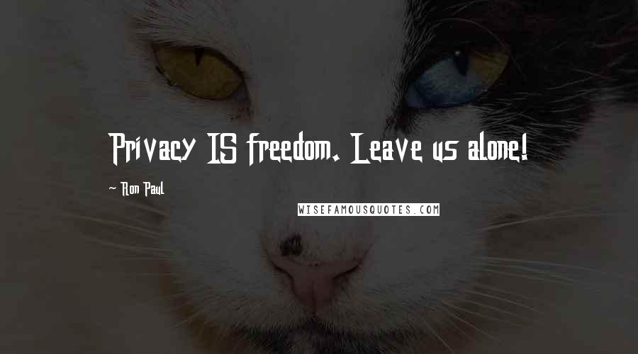 Ron Paul Quotes: Privacy IS freedom. Leave us alone!