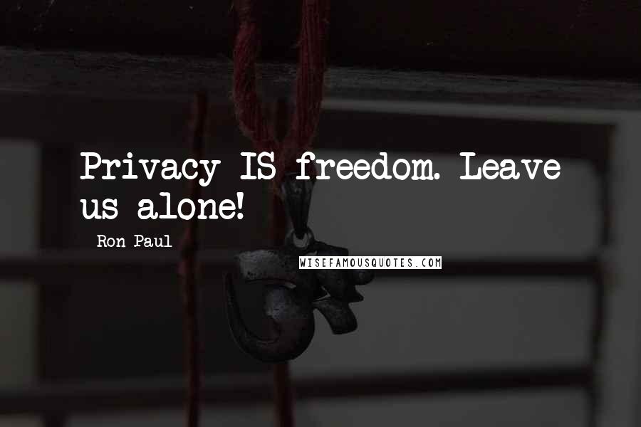 Ron Paul Quotes: Privacy IS freedom. Leave us alone!