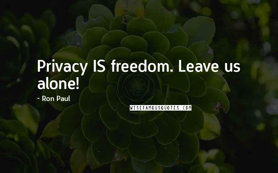 Ron Paul Quotes: Privacy IS freedom. Leave us alone!