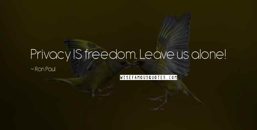 Ron Paul Quotes: Privacy IS freedom. Leave us alone!