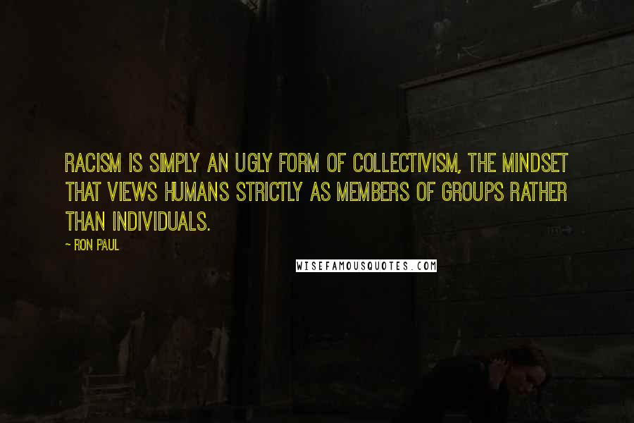 Ron Paul Quotes: Racism is simply an ugly form of collectivism, the mindset that views humans strictly as members of groups rather than individuals.