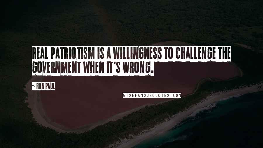 Ron Paul Quotes: Real patriotism is a willingness to challenge the government when it's wrong.