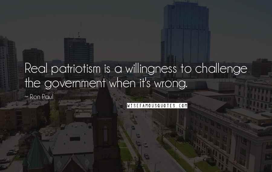 Ron Paul Quotes: Real patriotism is a willingness to challenge the government when it's wrong.