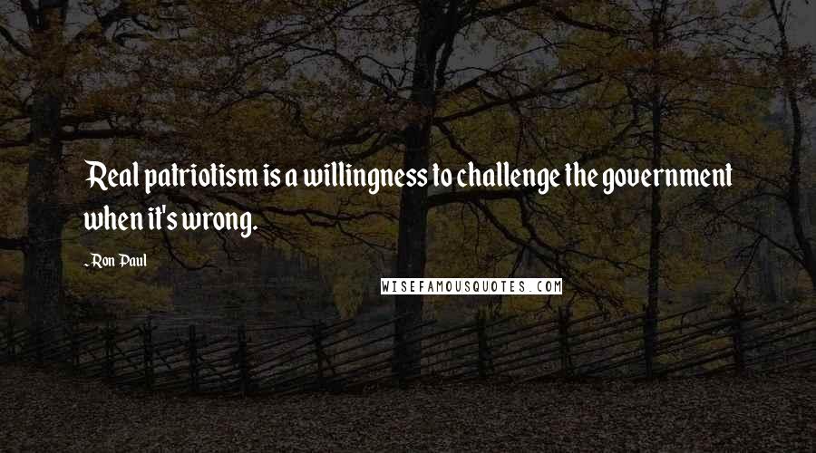 Ron Paul Quotes: Real patriotism is a willingness to challenge the government when it's wrong.