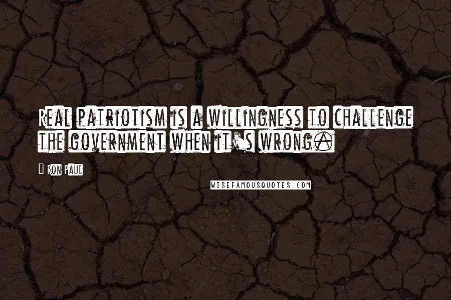 Ron Paul Quotes: Real patriotism is a willingness to challenge the government when it's wrong.