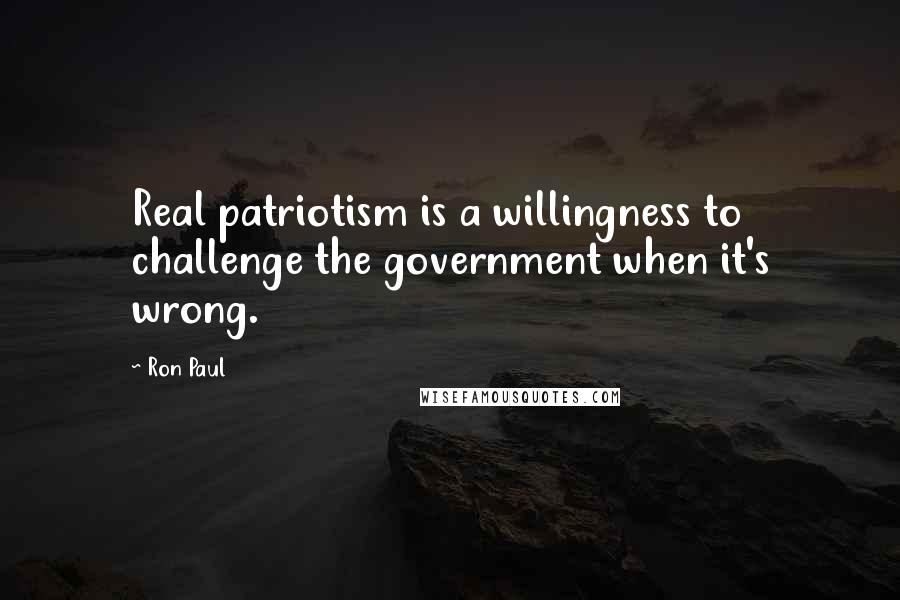 Ron Paul Quotes: Real patriotism is a willingness to challenge the government when it's wrong.