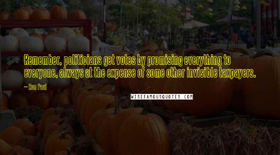 Ron Paul Quotes: Remember, politicians get votes by promising everything to everyone, always at the expense of some other invisible taxpayers.