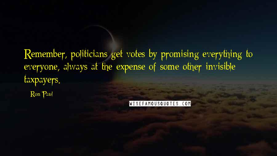 Ron Paul Quotes: Remember, politicians get votes by promising everything to everyone, always at the expense of some other invisible taxpayers.