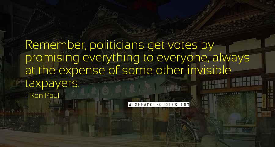 Ron Paul Quotes: Remember, politicians get votes by promising everything to everyone, always at the expense of some other invisible taxpayers.
