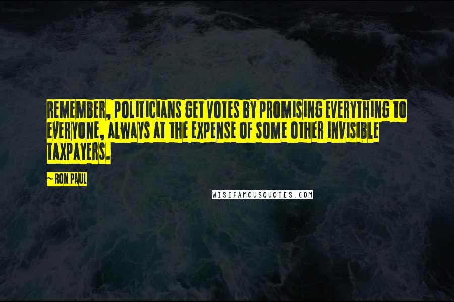 Ron Paul Quotes: Remember, politicians get votes by promising everything to everyone, always at the expense of some other invisible taxpayers.