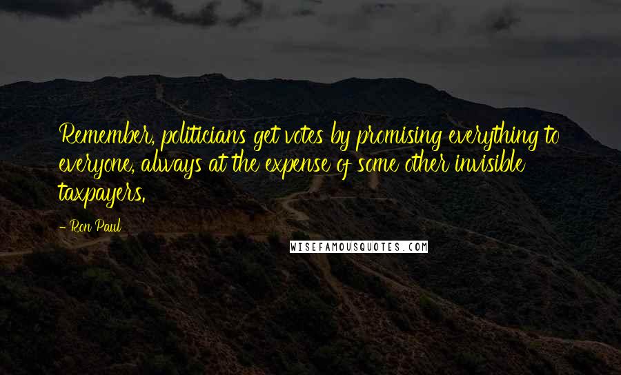 Ron Paul Quotes: Remember, politicians get votes by promising everything to everyone, always at the expense of some other invisible taxpayers.