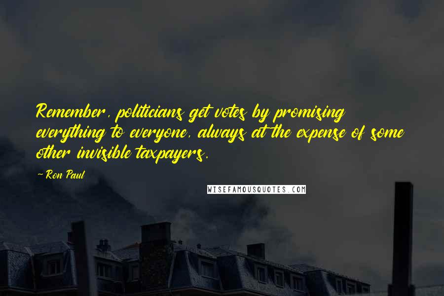 Ron Paul Quotes: Remember, politicians get votes by promising everything to everyone, always at the expense of some other invisible taxpayers.