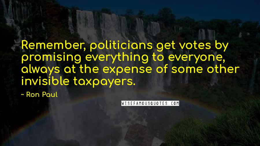 Ron Paul Quotes: Remember, politicians get votes by promising everything to everyone, always at the expense of some other invisible taxpayers.