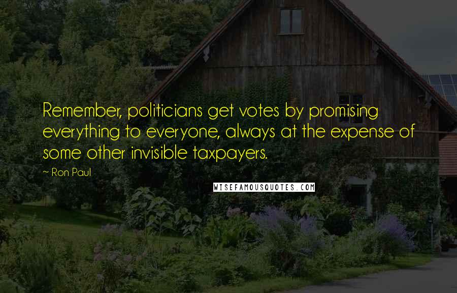 Ron Paul Quotes: Remember, politicians get votes by promising everything to everyone, always at the expense of some other invisible taxpayers.