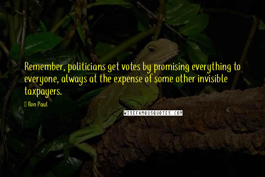 Ron Paul Quotes: Remember, politicians get votes by promising everything to everyone, always at the expense of some other invisible taxpayers.