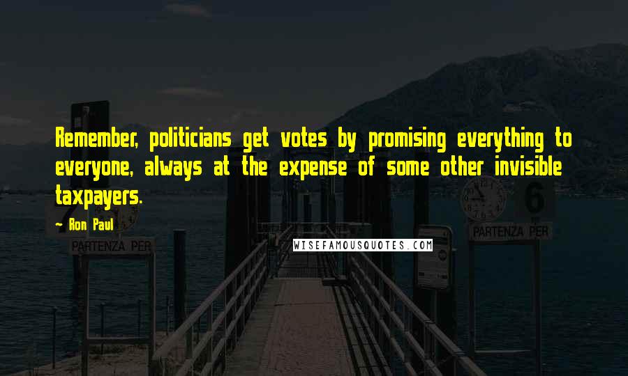 Ron Paul Quotes: Remember, politicians get votes by promising everything to everyone, always at the expense of some other invisible taxpayers.