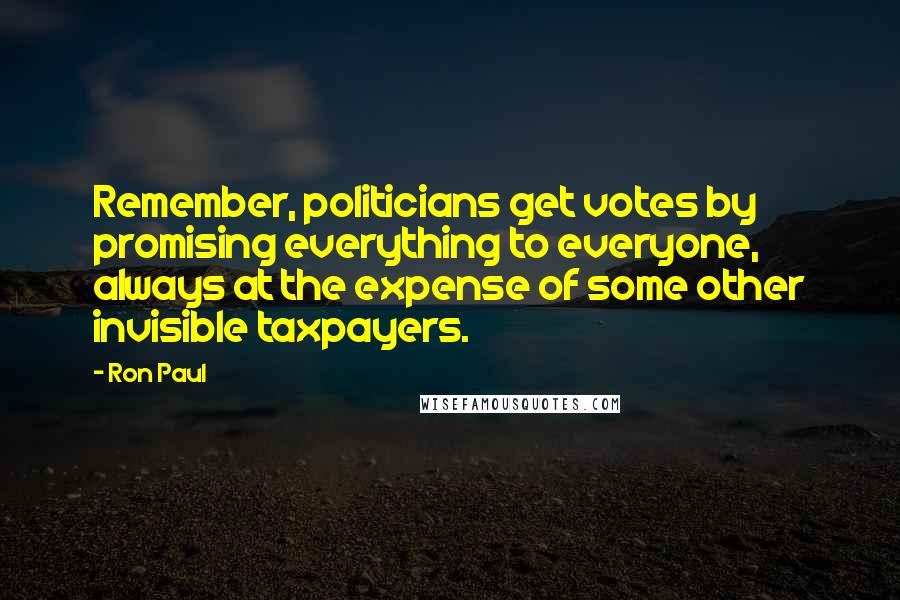 Ron Paul Quotes: Remember, politicians get votes by promising everything to everyone, always at the expense of some other invisible taxpayers.