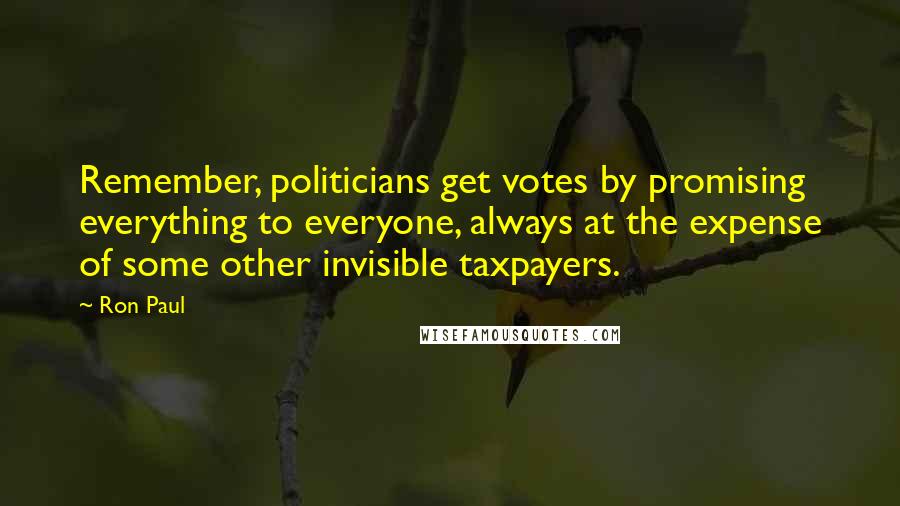 Ron Paul Quotes: Remember, politicians get votes by promising everything to everyone, always at the expense of some other invisible taxpayers.