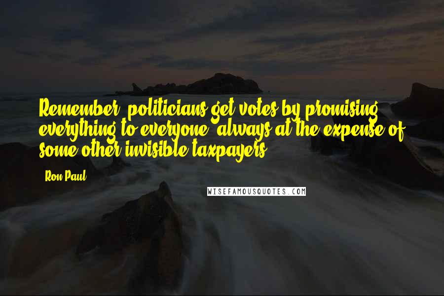 Ron Paul Quotes: Remember, politicians get votes by promising everything to everyone, always at the expense of some other invisible taxpayers.