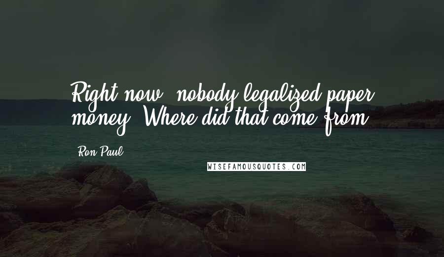 Ron Paul Quotes: Right now, nobody legalized paper money. Where did that come from.