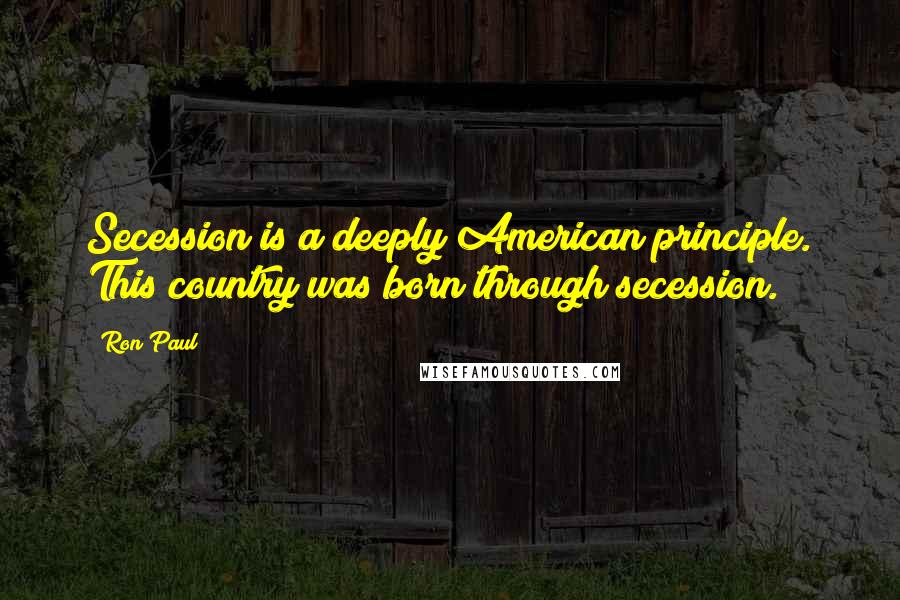 Ron Paul Quotes: Secession is a deeply American principle. This country was born through secession.