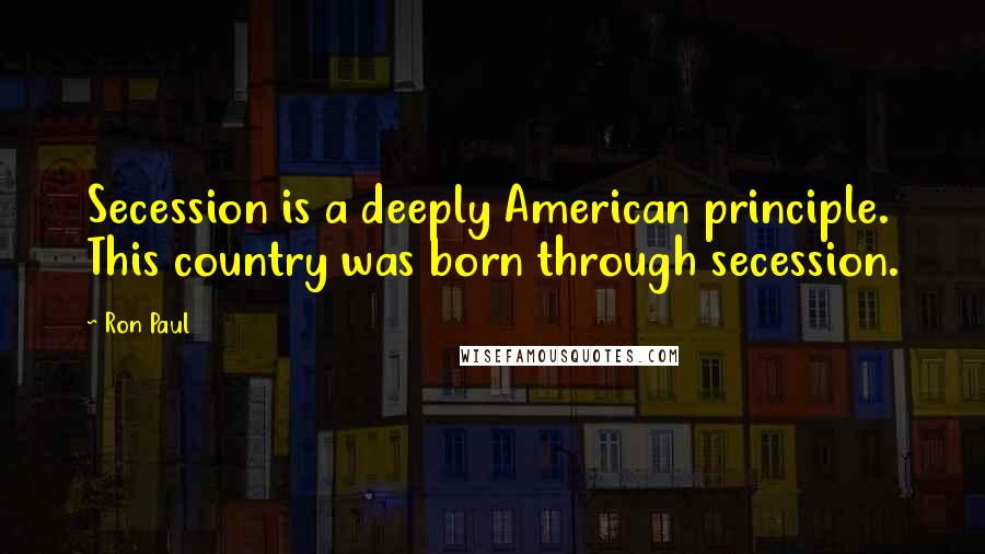 Ron Paul Quotes: Secession is a deeply American principle. This country was born through secession.