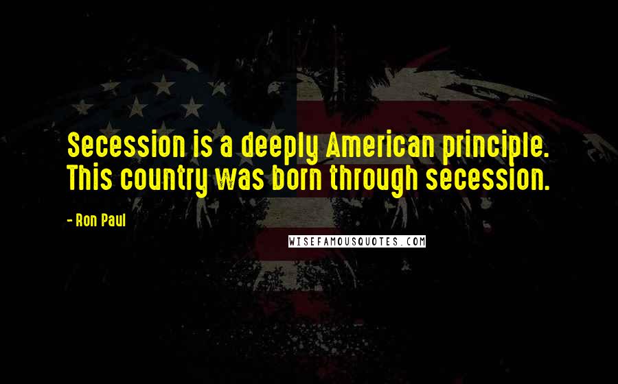 Ron Paul Quotes: Secession is a deeply American principle. This country was born through secession.