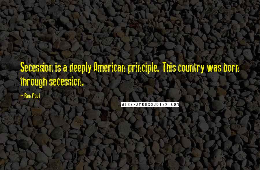 Ron Paul Quotes: Secession is a deeply American principle. This country was born through secession.