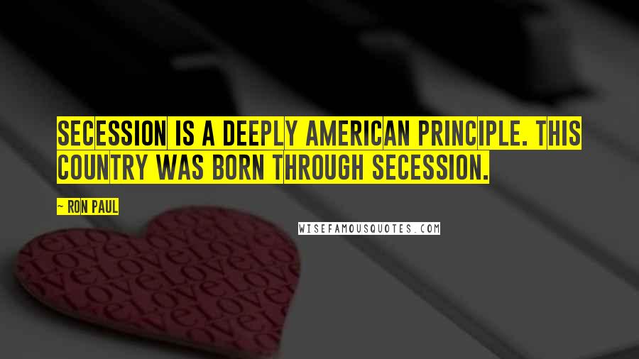 Ron Paul Quotes: Secession is a deeply American principle. This country was born through secession.