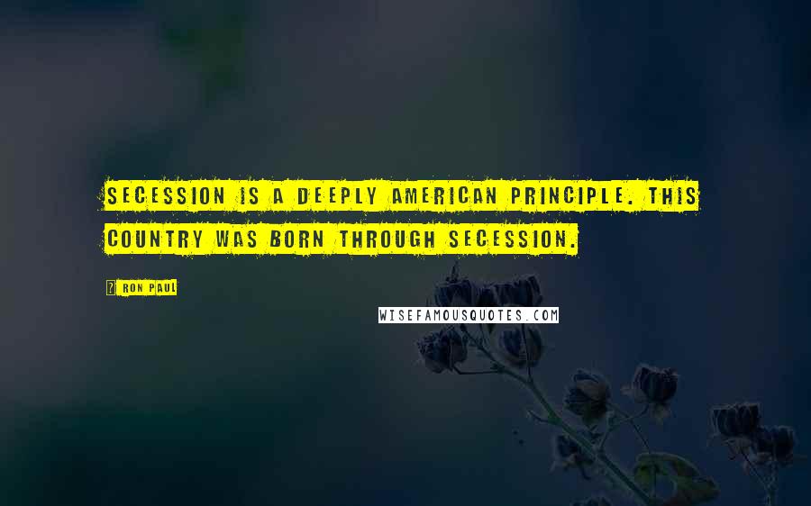 Ron Paul Quotes: Secession is a deeply American principle. This country was born through secession.