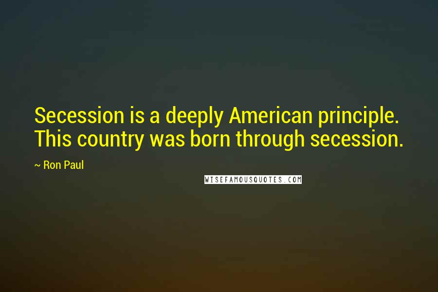 Ron Paul Quotes: Secession is a deeply American principle. This country was born through secession.