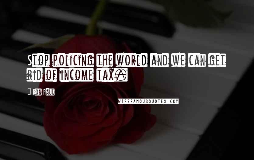 Ron Paul Quotes: Stop policing the world and we can get rid of income tax.