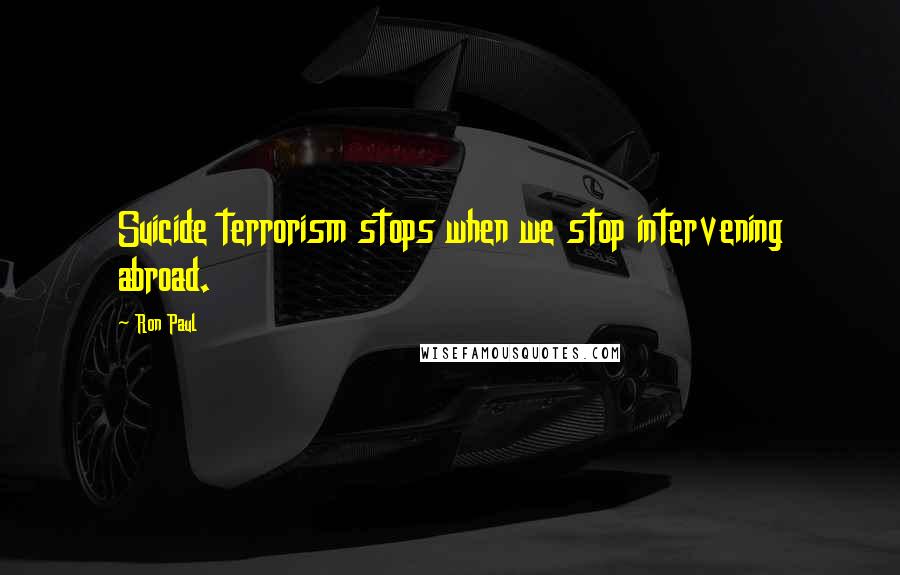 Ron Paul Quotes: Suicide terrorism stops when we stop intervening abroad.