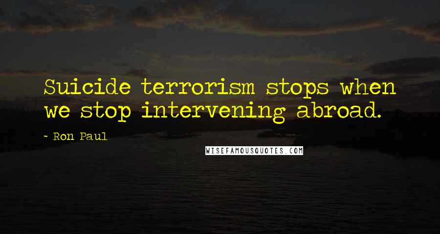 Ron Paul Quotes: Suicide terrorism stops when we stop intervening abroad.
