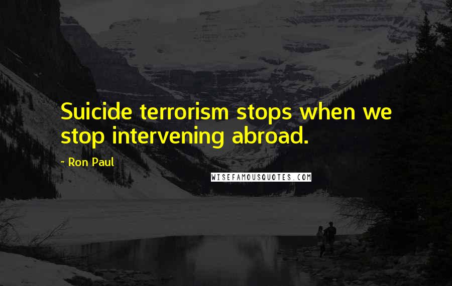 Ron Paul Quotes: Suicide terrorism stops when we stop intervening abroad.