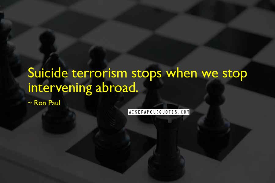 Ron Paul Quotes: Suicide terrorism stops when we stop intervening abroad.