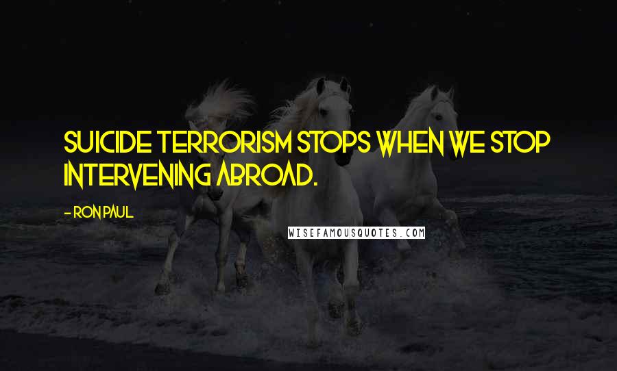Ron Paul Quotes: Suicide terrorism stops when we stop intervening abroad.