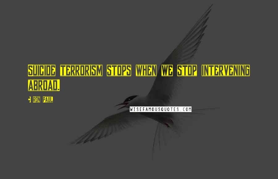 Ron Paul Quotes: Suicide terrorism stops when we stop intervening abroad.