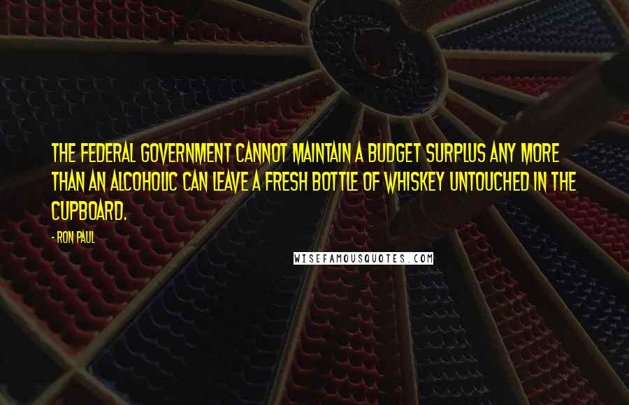 Ron Paul Quotes: The federal government cannot maintain a budget surplus any more than an alcoholic can leave a fresh bottle of whiskey untouched in the cupboard.