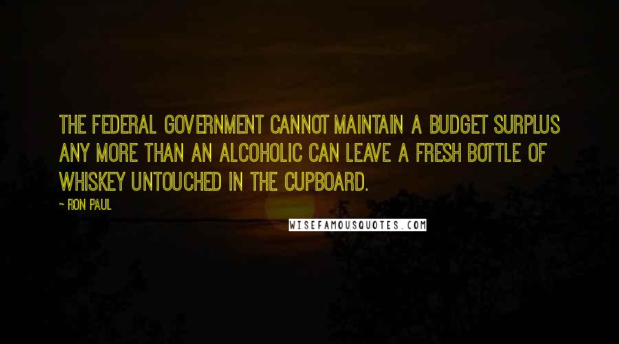 Ron Paul Quotes: The federal government cannot maintain a budget surplus any more than an alcoholic can leave a fresh bottle of whiskey untouched in the cupboard.