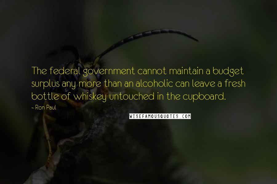 Ron Paul Quotes: The federal government cannot maintain a budget surplus any more than an alcoholic can leave a fresh bottle of whiskey untouched in the cupboard.