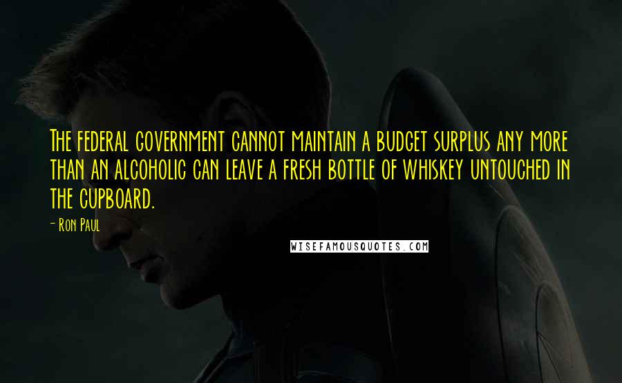 Ron Paul Quotes: The federal government cannot maintain a budget surplus any more than an alcoholic can leave a fresh bottle of whiskey untouched in the cupboard.