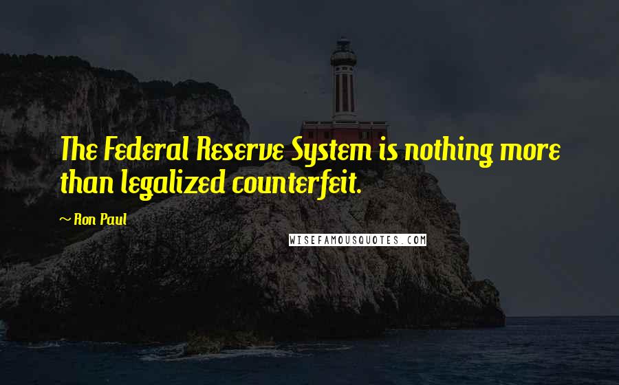 Ron Paul Quotes: The Federal Reserve System is nothing more than legalized counterfeit.
