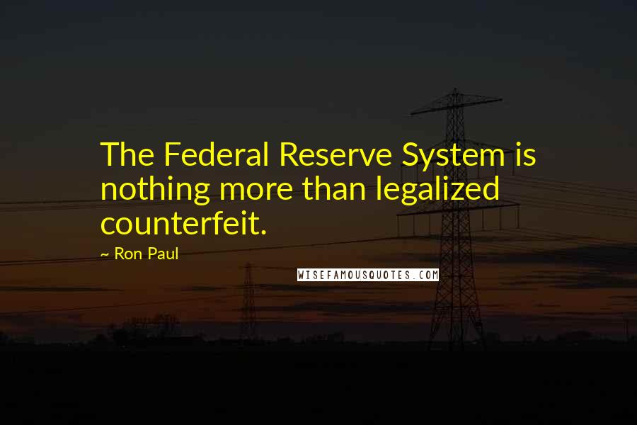 Ron Paul Quotes: The Federal Reserve System is nothing more than legalized counterfeit.