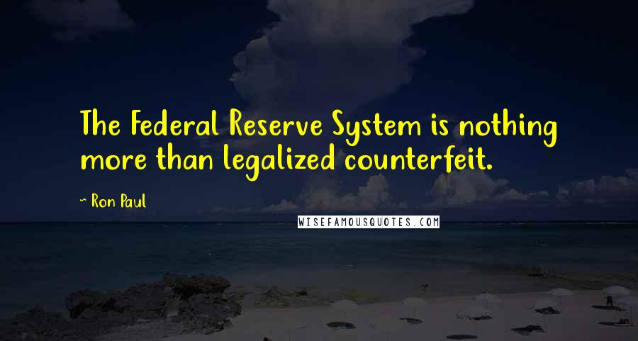 Ron Paul Quotes: The Federal Reserve System is nothing more than legalized counterfeit.
